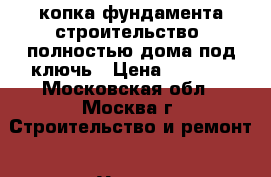 копка фундамента.строительство  полностью дома под ключь › Цена ­ 2 005 - Московская обл., Москва г. Строительство и ремонт » Услуги   